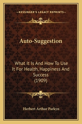 Auto-Suggestion: What It Is And How To Use It For Health, Happiness And Success (1909) by Parkyn, Herbert Arthur