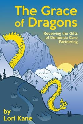 The Grace of Dragons: Receiving the Gifts of Dementia Care Partnering by Kane, Lori