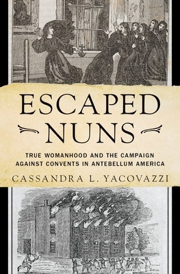 Escaped Nuns: True Womanhood and the Campaign Against Convents in Antebellum America by Yacovazzi, Cassandra L.