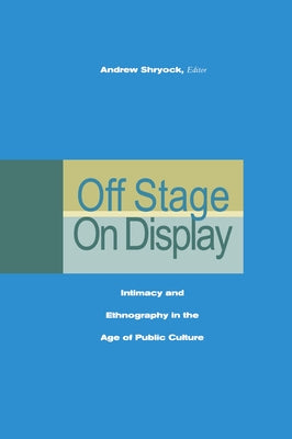 Off Stage/On Display: Intimacy and Ethnography in the Age of Public Culture by Shryock, Andrew