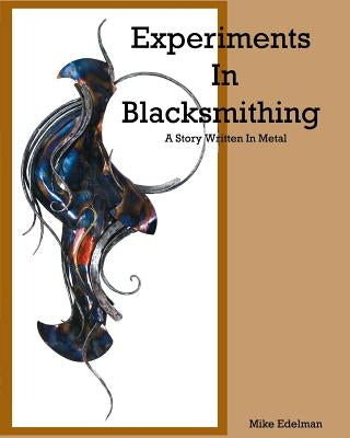 Experiments In Blacksmithing: A Story Written In Metal by Edelman, Mike