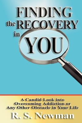 Finding the Recovery in You: A Candid Look Into Overcoming Addiction or Any Other Obstacle in Your Life by Newman, R. S.