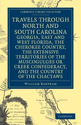 Travels Through North and South Carolina, Georgia, East and West Florida, the Cherokee Country, the Extensive Territories of the Muscogulges or Creek by Bartram, William
