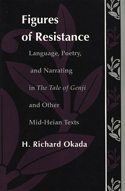 Figures of Resistance: Language, Poetry, and Narrating in The Tale of the Genji and Other Mid-Heian Texts by Okada, Richard H.