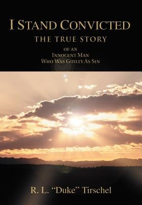 I Stand Convicted: THE TRUE STORY of an Innocent Man Who Was Guilty As Sin by Tirschel, R. L. Duke