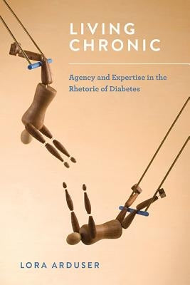 Living Chronic: Agency and Expertise in the Rhetoric of Diabetes by Arduser, Lora