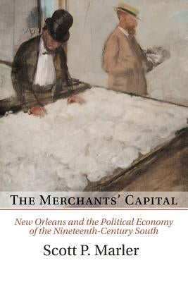 The Merchants' Capital: New Orleans and the Political Economy of the Nineteenth-Century South by Marler, Scott P.