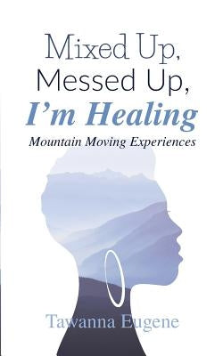 Mixed Up, Messed Up, I'm Healing: Mountain Moving Experiences by Eugene, Tawanna