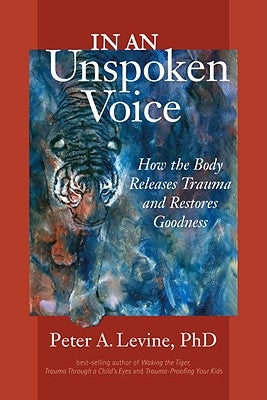 In an Unspoken Voice: How the Body Releases Trauma and Restores Goodness by Levine, Peter A.