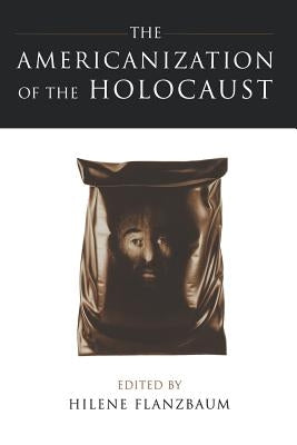 The Americanization of the Holocaust by Flanzbaum, Hilene