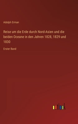 Reise um die Erde durch Nord-Asien und die beiden Oceane in den Jahren 1828, 1829 und 1830: Erster Band by Erman, Adolph
