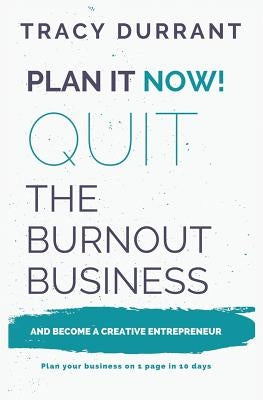 Plan It Now! Quit the Burnout Business and Become a Creative Entrepreneur: Plan Your Creative Business on 1 Page in 10 Days by Tracy, Durrant