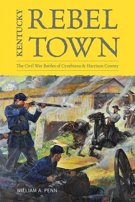 Kentucky Rebel Town: The Civil War Battles of Cynthiana and Harrison County by Penn, William A.