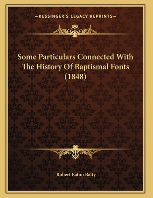 Some Particulars Connected With The History Of Baptismal Fonts (1848) by Batty, Robert Eaton