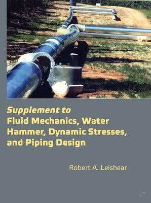 Supplement to Fluid Mechanics, Water Hammer, Dynamic Stresses, and Piping Design by Leishear, A. Robert