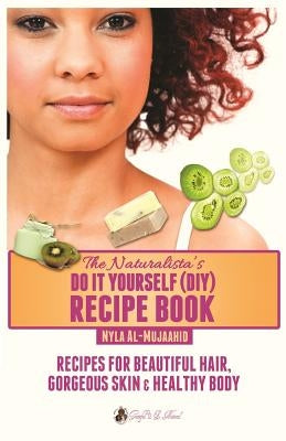 The Naturalista's Do It Yourself (DIY) Recipe Book: Recipes for Beautiful Hair, Gorgeous Skin & Healthy Body by Al-Mujaahid, Nyla