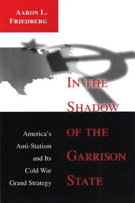 In the Shadow of the Garrison State: America's Anti-Statism and Its Cold War Grand Strategy by Friedberg, Aaron L.