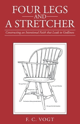 Four Legs and a Stretcher: Constructing an Intentional Faith That Leads to Godliness by Vogt, F. C.