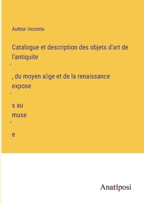 Catalogue et description des objets d'art de l'antiquité, du moyen âge et de la renaissance exposés au musée by Auteur Inconnu