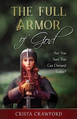 The Full Armor of God: Are You Sure You Got Dressed Today? by Crawford, Crista
