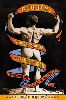 Houdini, Tarzan, and the Perfect Man: The White Male Body and the Challenge of Modernity in America by Kasson, John F.