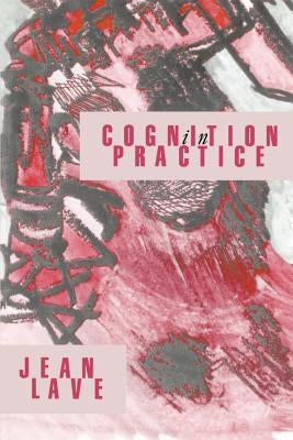 Cognition in Practice: Mind, Mathematics and Culture in Everyday Life by Lave, Jean