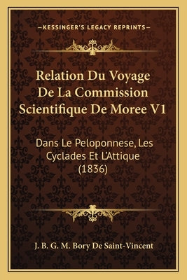 Relation Du Voyage De La Commission Scientifique De Moree V1: Dans Le Peloponnese, Les Cyclades Et L'Attique (1836) by De Saint-Vincent, J. B. G. M. Bory