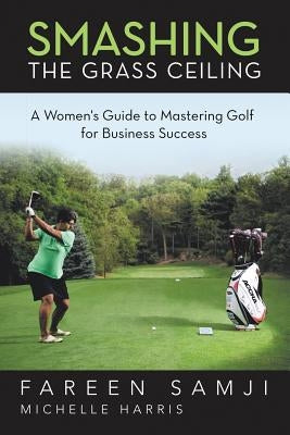 Smashing the Grass Ceiling: A Women's Guide to Mastering Golf for Business Success by Samji, Fareen