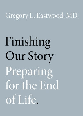 Finishing Our Story: Preparing for the End of Life by Eastwood MD, Gregory L.