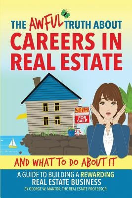 The Awful Truth About Careers in Real Estate and What To Do About It: A Guide To Building a Rewarding Real Estate Business by Mantor, George W.