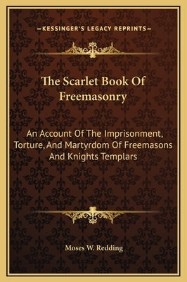 The Scarlet Book of Freemasonry: An Account of the Imprisonment, Torture, and Martyrdom of Freemasons and Knights Templars by Redding, Moses Wolcott
