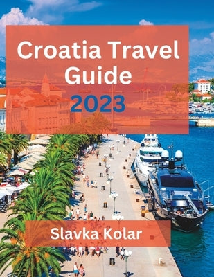Croatia Travel Guide 2023: Discover Croatia's hidden gems, Top travel destinations, Food and Culture by Kolar, Slavka