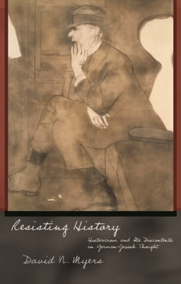 Resisting History: Historicism and Its Discontents in German-Jewish Thought by Myers, David N.