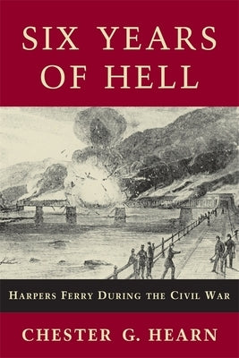 Six Years of Hell: Harpers Ferry During the Civil War by Hearn, Chester G.
