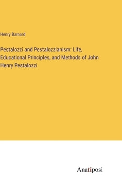 Pestalozzi and Pestalozzianism: Life, Educational Principles, and Methods of John Henry Pestalozzi by Barnard, Henry