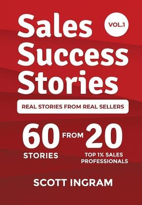 Sales Success Stories: 60 Stories from 20 Top 1% Sales Professionals by Ingram, Scott
