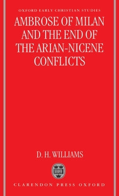 Ambrose of Milan and the End of the Arian-Nicene Conflicts by Williams, Daniel H.