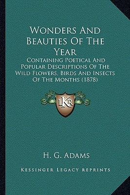 Wonders And Beauties Of The Year: Containing Poetical And Popular Descriptions Of The Wild Flowers, Birds And Insects Of The Months (1878) by Adams, H. G.