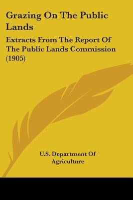 Grazing On The Public Lands: Extracts From The Report Of The Public Lands Commission (1905) by U. S. Department of Agriculture