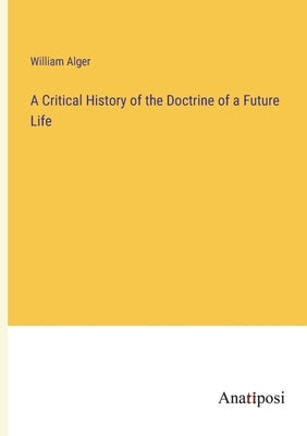 A Critical History of the Doctrine of a Future Life by Alger, William