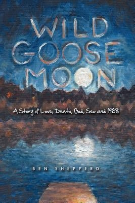 Wild Goose Moon: A Story of Love, Death, God, Sex and 1968 by Ben Shepperd