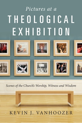 Pictures at a Theological Exhibition: Scenes of the Church's Worship, Witness and Wisdom by Vanhoozer, Kevin J.