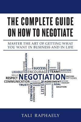 The Complete Guide On How To Negotiate: Master the Art of Getting What You Want in Business and in Life by Raphaely, Tali