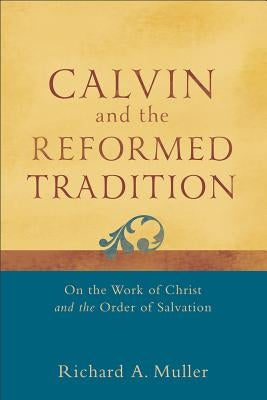 Calvin and the Reformed Tradition: On the Work of Christ and the Order of Salvation by Muller, Richard A.