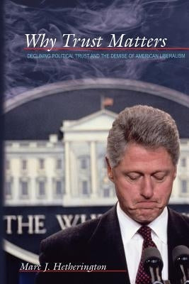 Why Trust Matters: Declining Political Trust and the Demise of American Liberalism by Hetherington, Marc