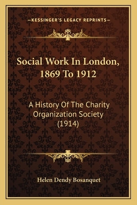 Social Work In London, 1869 To 1912: A History Of The Charity Organization Society (1914) by Bosanquet, Helen Dendy