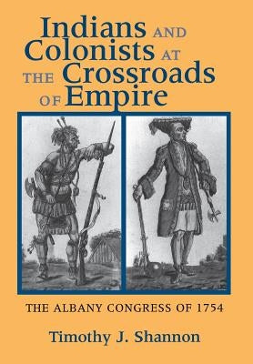 Indians and Colonists at the Crossroads of Empire by Shannon, Timothy J.