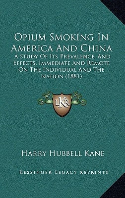 Opium Smoking in America and China: A Study of Its Prevalence, and Effects, Immediate and Remote on the Individual and the Nation (1881) by Kane, Harry Hubbell