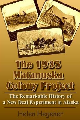 The 1935 Matanuska Colony Project: The Remarkable History of a New Deal Experiment in Alaska by Hegener, Helen