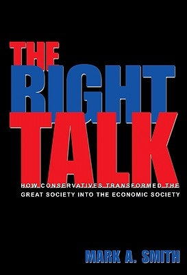 The Right Talk: How Conservatives Transformed the Great Society Into the Economic Society by Smith, Mark A.